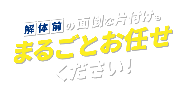 解体前の面倒な片付けもまるごとお任せください！