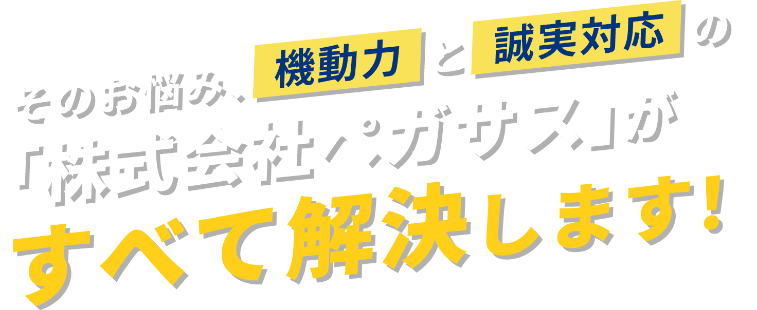 そのお悩み、機動力と誠実対応の「株式会社ペガサス」がすべて解決します！